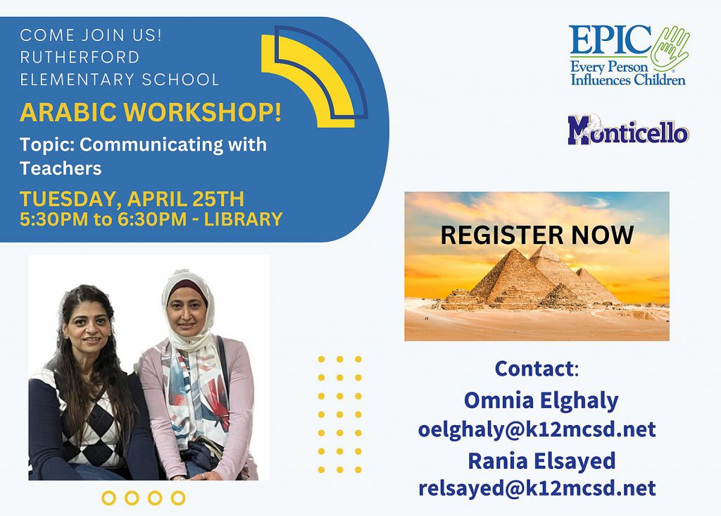 Come join us! Rutherford Elementary School. EPIC Workshop in Arabic. Topic: Communicating with Teachers. Tuesday, April 25, 5:30PM to 6:30PM - Library. Register now. Contact: Omnia Elghaly at oelghaly@k12mcsd.net or Rania Elsayed at relsayed@k12mcsd.net.